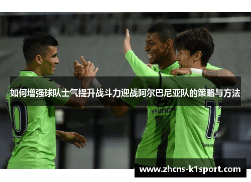 如何增强球队士气提升战斗力迎战阿尔巴尼亚队的策略与方法
