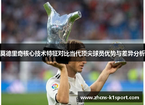 莫德里奇核心技术特征对比当代顶尖球员优势与差异分析