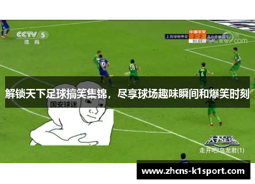解锁天下足球搞笑集锦，尽享球场趣味瞬间和爆笑时刻