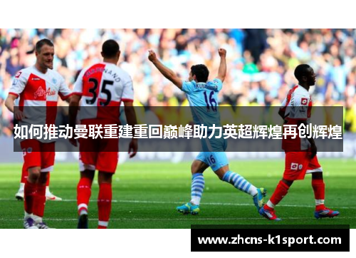如何推动曼联重建重回巅峰助力英超辉煌再创辉煌