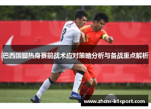 巴西国脚热身赛前战术应对策略分析与备战重点解析