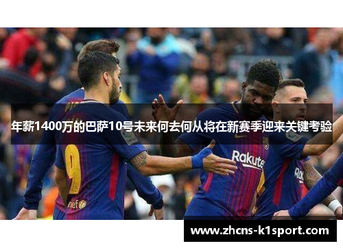 年薪1400万的巴萨10号未来何去何从将在新赛季迎来关键考验