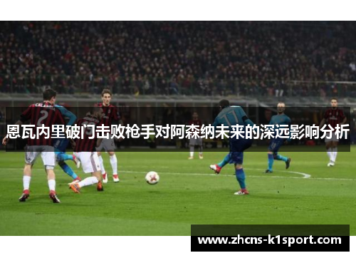 恩瓦内里破门击败枪手对阿森纳未来的深远影响分析
