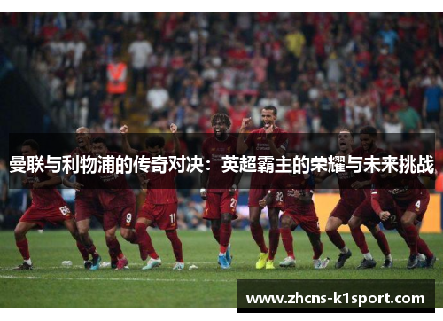曼联与利物浦的传奇对决:英超霸主的荣耀与未来挑战 曼联与利物浦的传奇对决:英超霸主的荣耀与未来挑战