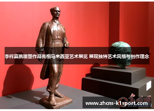 李梓嘉携雕塑作品亮相马来西亚艺术展览 展现独特艺术风格与创作理念