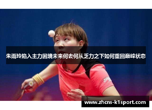朱雨玲陷入主力困境未来何去何从乏力之下如何重回巅峰状态