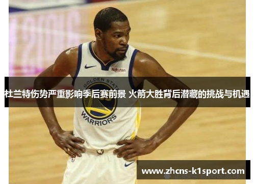 杜兰特伤势严重影响季后赛前景 火箭大胜背后潜藏的挑战与机遇