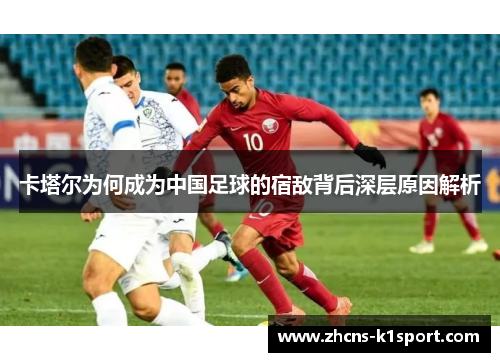 卡塔尔为何成为中国足球的宿敌背后深层原因解析