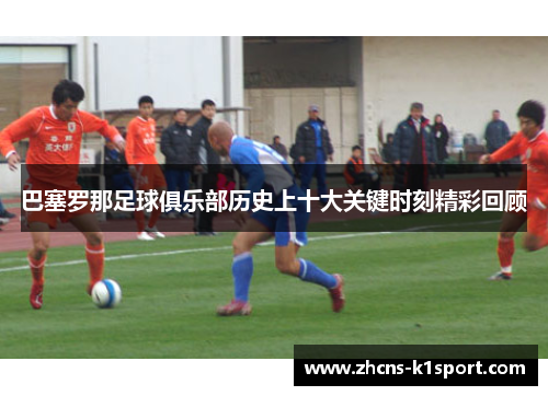 巴塞罗那足球俱乐部历史上十大关键时刻精彩回顾 巴塞罗那足球俱乐部历史上十大关键时刻精彩回顾