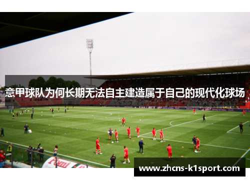 意甲球队为何长期无法自主建造属于自己的现代化球场 意甲球队为何长期无法自主建造属于自己的现代化球场