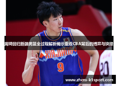 周琦回归新疆男篮全过程解析揭示重返CBA背后的博弈与抉择