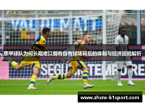 意甲球队为何长期难以拥有自有球场背后的体制与经济困局解析 意甲球队为何长期难以拥有自有球场背后的体制与经济困局解析