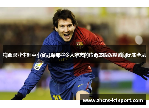 梅西职业生涯中小赛冠军那些令人难忘的传奇巅峰辉煌瞬间纪实全录 梅西职业生涯中小赛冠军那些令人难忘的传奇巅峰辉煌瞬间纪实全录