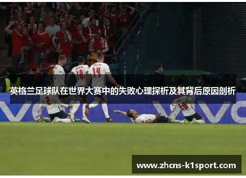 英格兰足球队在世界大赛中的失败心理探析及其背后原因剖析