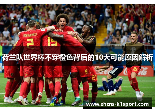 荷兰队世界杯不穿橙色背后的10大可能原因解析