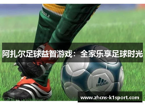 阿扎尔足球益智游戏：全家乐享足球时光