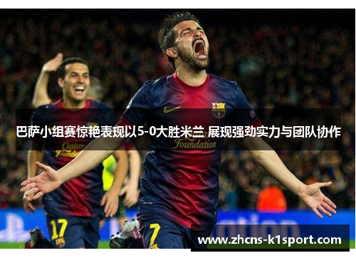 巴萨小组赛惊艳表现以5-0大胜米兰 展现强劲实力与团队协作 巴萨小组赛惊艳表现以5-0大胜米兰 展现强劲实力与团队协作