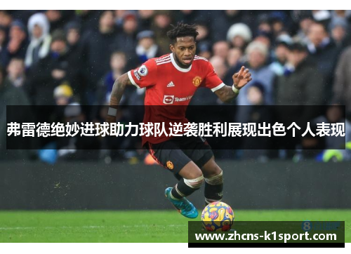 弗雷德绝妙进球助力球队逆袭胜利展现出色个人表现 弗雷德绝妙进球助力球队逆袭胜利展现出色个人表现