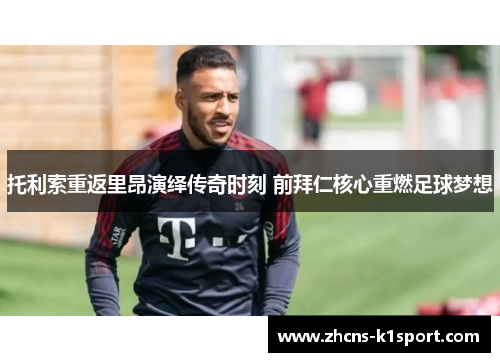 托利索重返里昂演绎传奇时刻 前拜仁核心重燃足球梦想