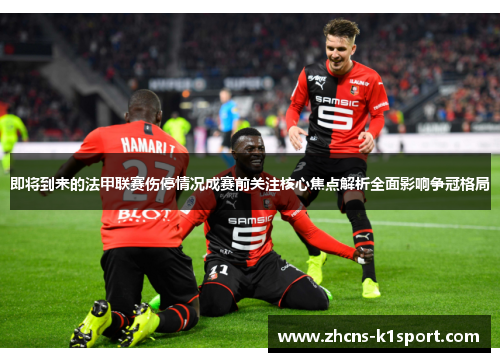 即将到来的法甲联赛伤停情况成赛前关注核心焦点解析全面影响争冠格局