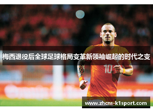 梅西退役后全球足球格局变革新领袖崛起的时代之变