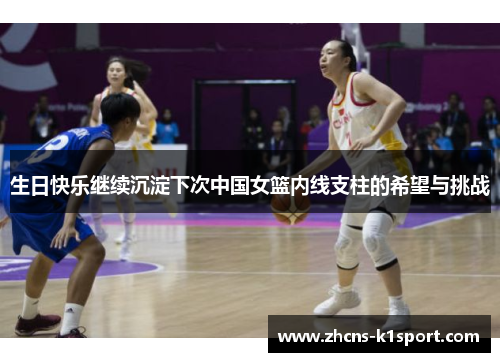生日快乐继续沉淀下次中国女篮内线支柱的希望与挑战