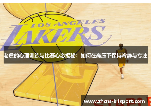 老詹的心理训练与比赛心态揭秘:如何在高压下保持冷静与专注 老詹的心理训练与比赛心态揭秘:如何在高压下保持冷静与专注