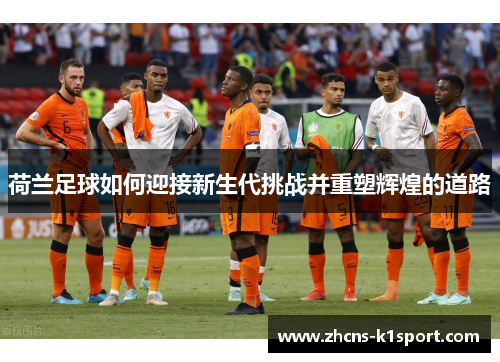 荷兰足球如何迎接新生代挑战并重塑辉煌的道路