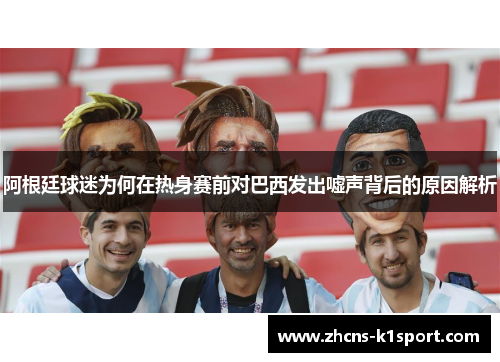 阿根廷球迷为何在热身赛前对巴西发出嘘声背后的原因解析
