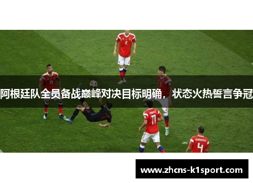 阿根廷队全员备战巅峰对决目标明确，状态火热誓言争冠