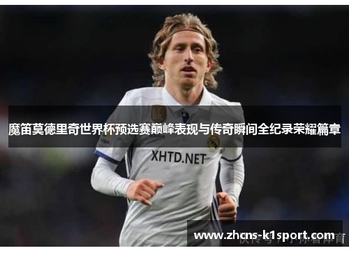 魔笛莫德里奇世界杯预选赛巅峰表现与传奇瞬间全纪录荣耀篇章 魔笛莫德里奇世界杯预选赛巅峰表现与传奇瞬间全纪录荣耀篇章