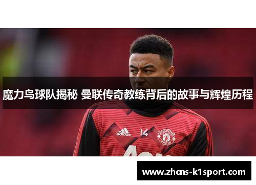魔力鸟球队揭秘 曼联传奇教练背后的故事与辉煌历程