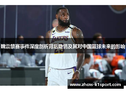 魏震禁赛事件深度剖析背后隐情及其对中国篮球未来的影响