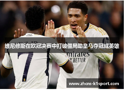 维尼修斯在欧冠决赛中打破僵局助皇马夺冠成英雄